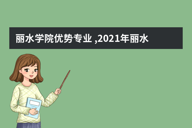 丽水学院优势专业 ,2021年丽水学院最好的专业排名优势专业排名,2021年丽水学院最好的专业排名